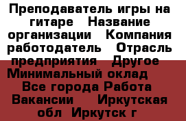 Преподаватель игры на гитаре › Название организации ­ Компания-работодатель › Отрасль предприятия ­ Другое › Минимальный оклад ­ 1 - Все города Работа » Вакансии   . Иркутская обл.,Иркутск г.